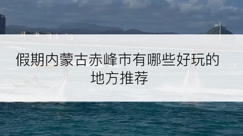 假期内蒙古赤峰市有哪些好玩的地方推荐