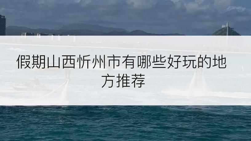 假期山西忻州市有哪些好玩的地方推荐