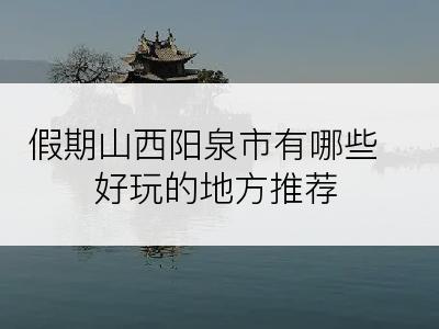 假期山西阳泉市有哪些好玩的地方推荐