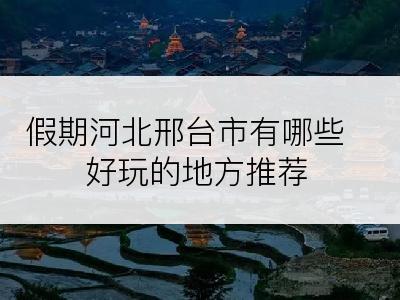 假期河北邢台市有哪些好玩的地方推荐