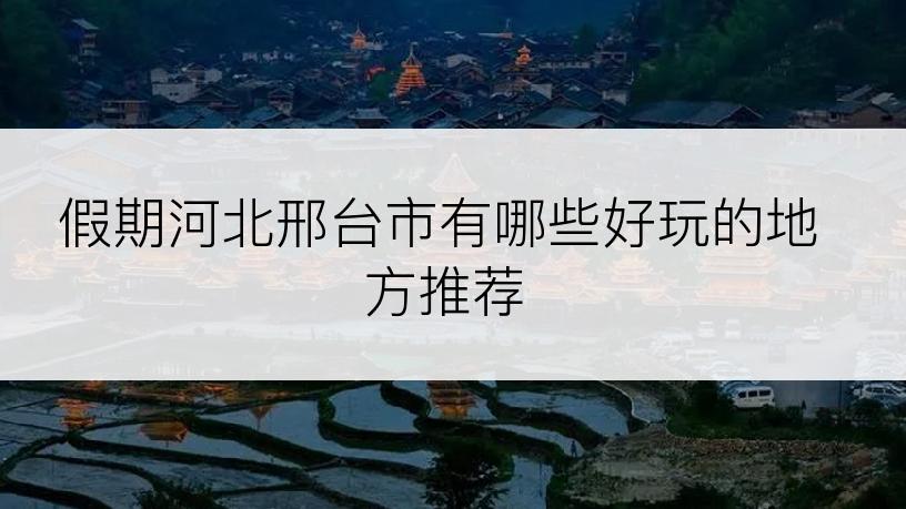 假期河北邢台市有哪些好玩的地方推荐