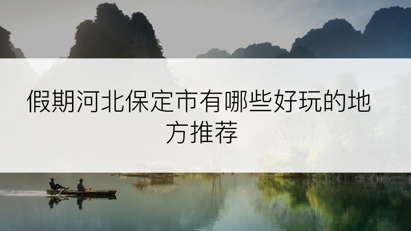 假期河北保定市有哪些好玩的地方推荐