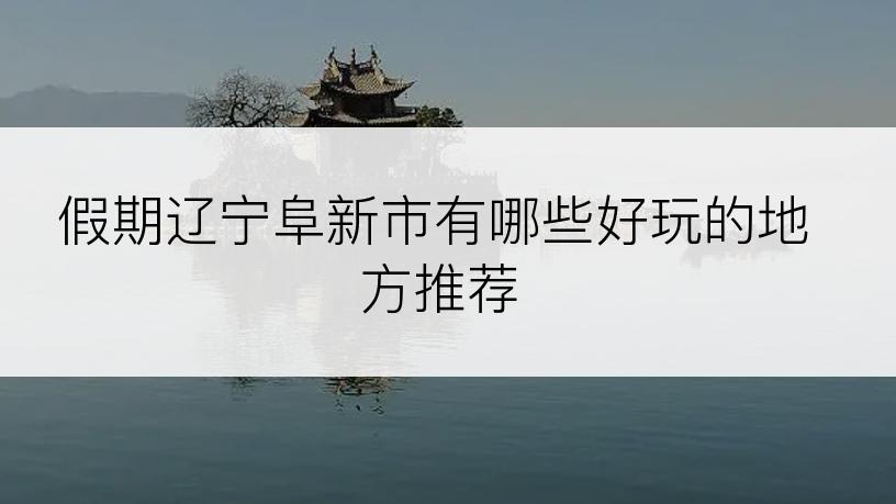 假期辽宁阜新市有哪些好玩的地方推荐