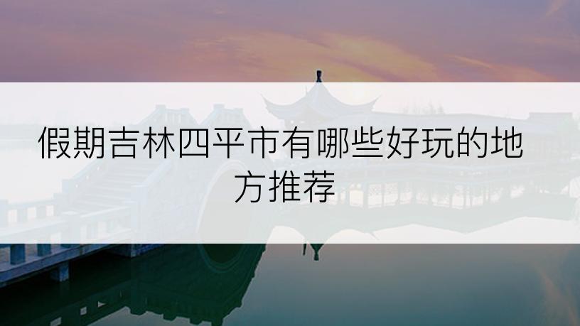 假期吉林四平市有哪些好玩的地方推荐