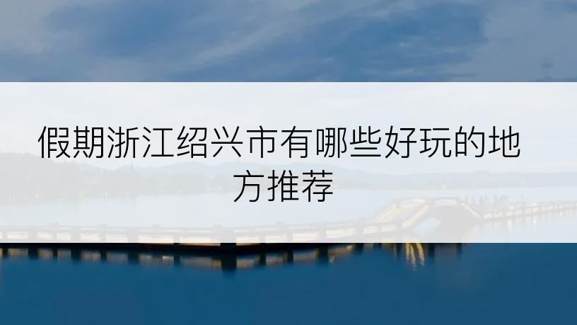 假期浙江绍兴市有哪些好玩的地方推荐