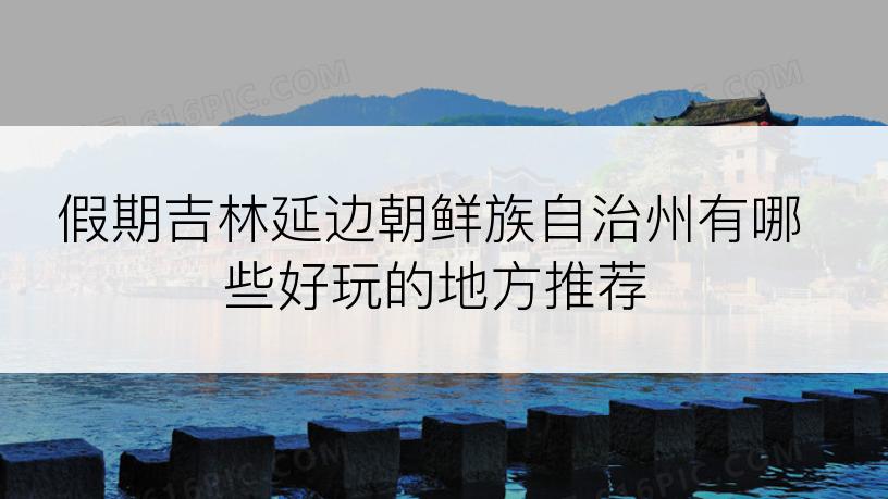 假期吉林延边朝鲜族自治州有哪些好玩的地方推荐