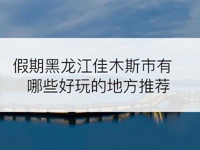 假期黑龙江佳木斯市有哪些好玩的地方推荐