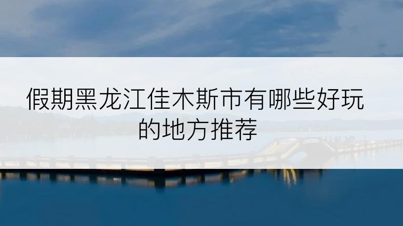 假期黑龙江佳木斯市有哪些好玩的地方推荐