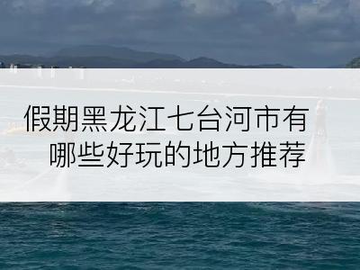 假期黑龙江七台河市有哪些好玩的地方推荐