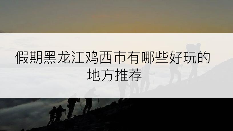 假期黑龙江鸡西市有哪些好玩的地方推荐