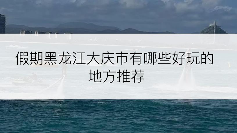 假期黑龙江大庆市有哪些好玩的地方推荐