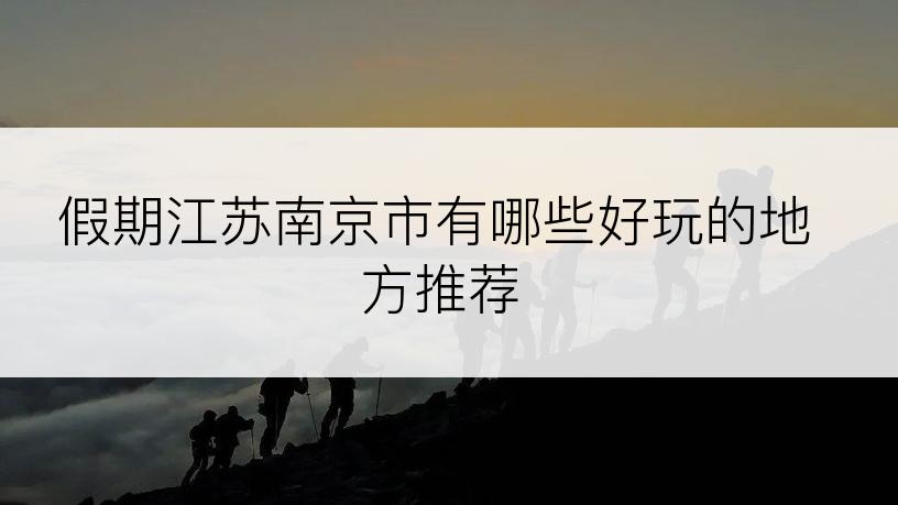 假期江苏南京市有哪些好玩的地方推荐