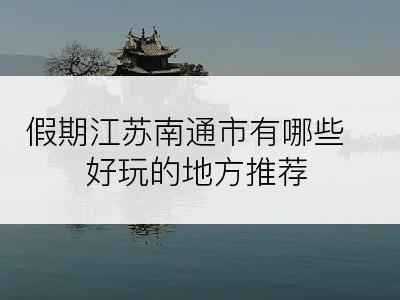 假期江苏南通市有哪些好玩的地方推荐