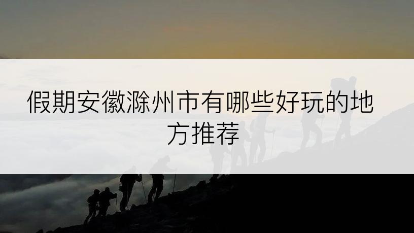 假期安徽滁州市有哪些好玩的地方推荐