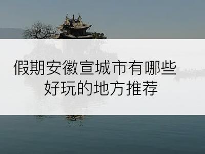 假期安徽宣城市有哪些好玩的地方推荐