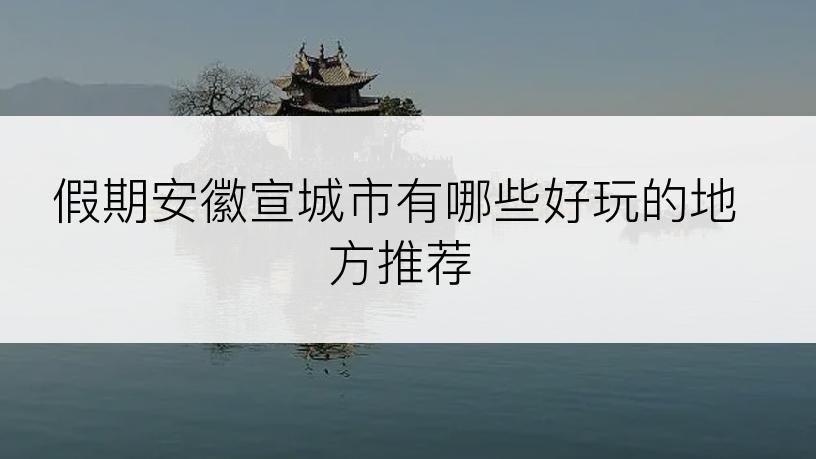 假期安徽宣城市有哪些好玩的地方推荐