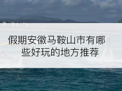 假期安徽马鞍山市有哪些好玩的地方推荐