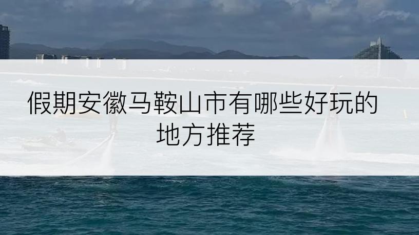 假期安徽马鞍山市有哪些好玩的地方推荐