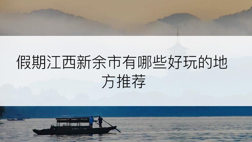 假期江西新余市有哪些好玩的地方推荐