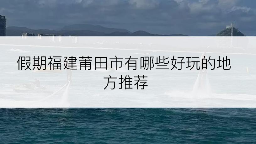 假期福建莆田市有哪些好玩的地方推荐