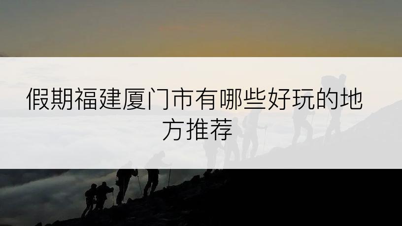 假期福建厦门市有哪些好玩的地方推荐