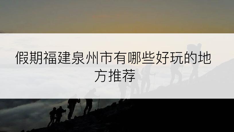 假期福建泉州市有哪些好玩的地方推荐