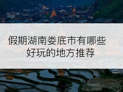 假期湖南娄底市有哪些好玩的地方推荐