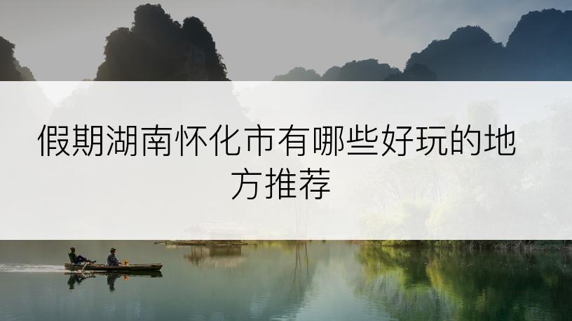 假期湖南怀化市有哪些好玩的地方推荐