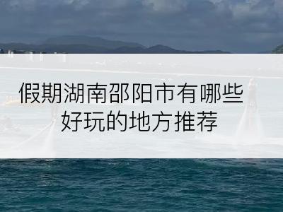 假期湖南邵阳市有哪些好玩的地方推荐