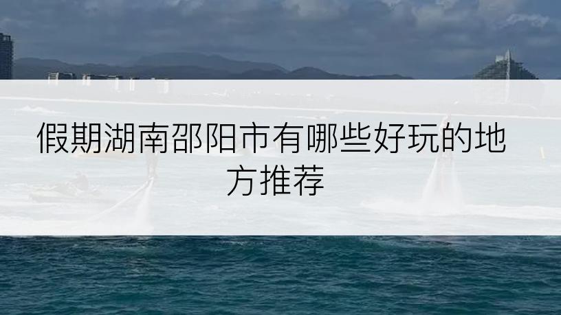 假期湖南邵阳市有哪些好玩的地方推荐