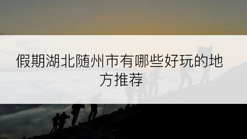 假期湖北随州市有哪些好玩的地方推荐