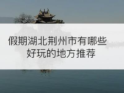 假期湖北荆州市有哪些好玩的地方推荐