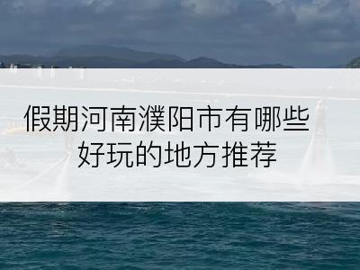 假期河南濮阳市有哪些好玩的地方推荐