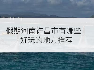 假期河南许昌市有哪些好玩的地方推荐