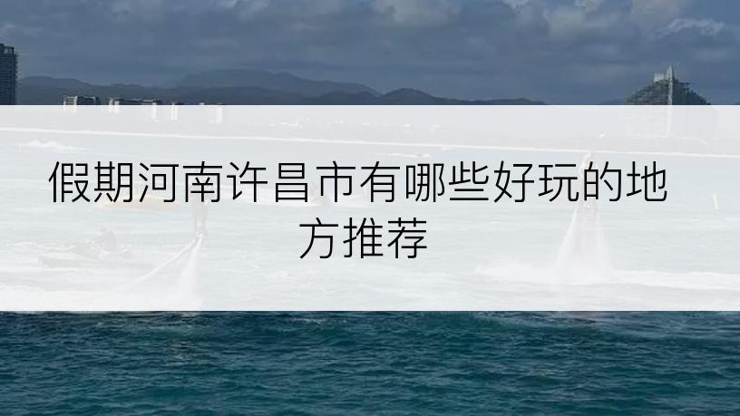 假期河南许昌市有哪些好玩的地方推荐