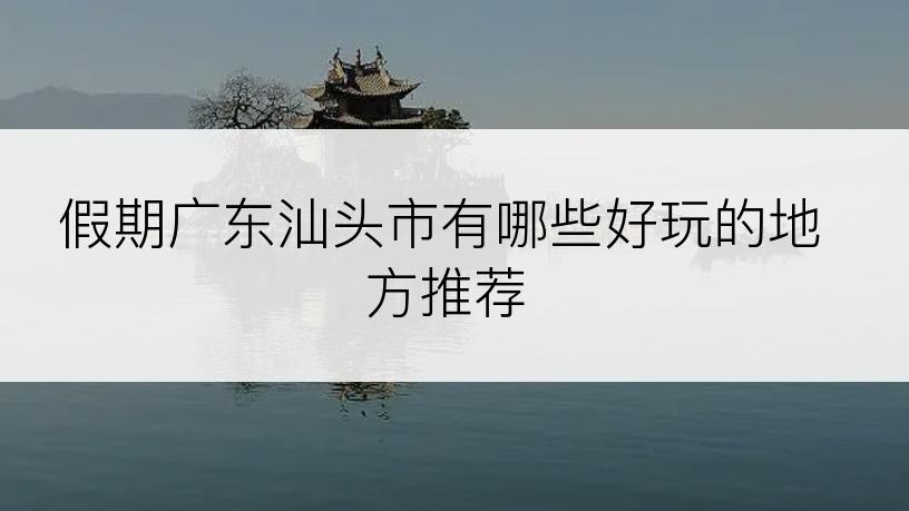 假期广东汕头市有哪些好玩的地方推荐