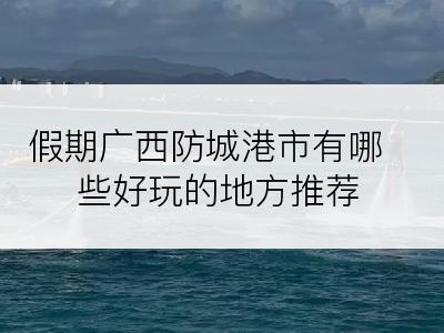 假期广西防城港市有哪些好玩的地方推荐