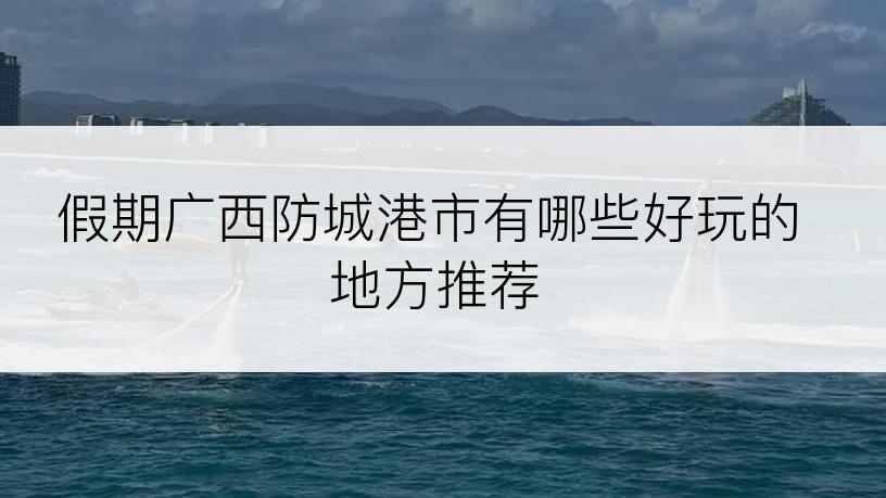 假期广西防城港市有哪些好玩的地方推荐