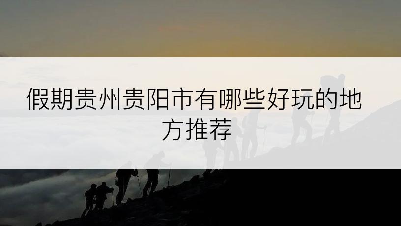 假期贵州贵阳市有哪些好玩的地方推荐