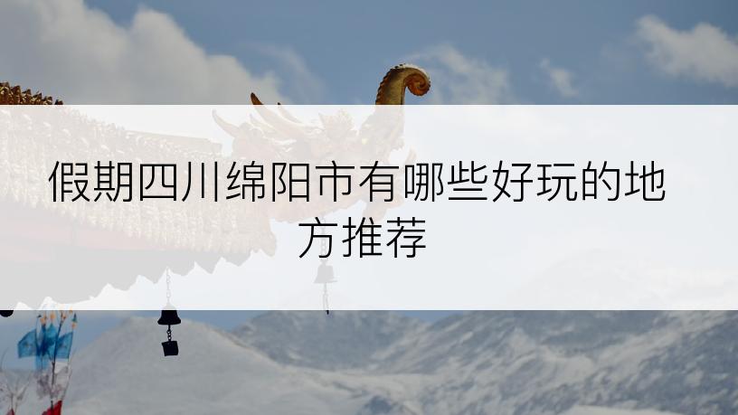 假期四川绵阳市有哪些好玩的地方推荐