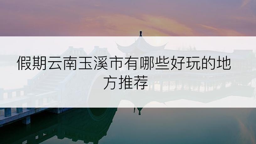 假期云南玉溪市有哪些好玩的地方推荐