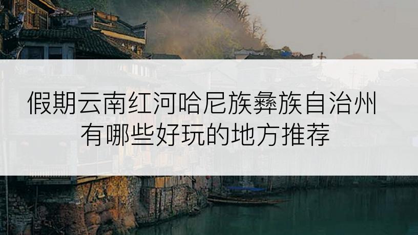 假期云南红河哈尼族彝族自治州有哪些好玩的地方推荐