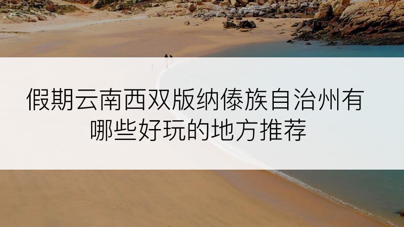 假期云南西双版纳傣族自治州有哪些好玩的地方推荐