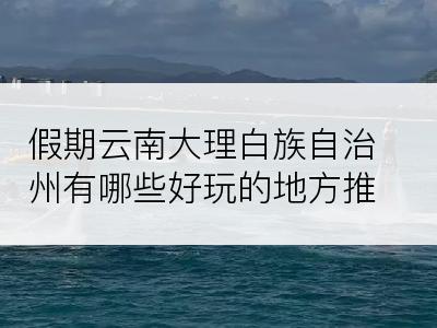 假期云南大理白族自治州有哪些好玩的地方推荐