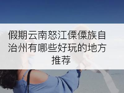 假期云南怒江傈僳族自治州有哪些好玩的地方推荐