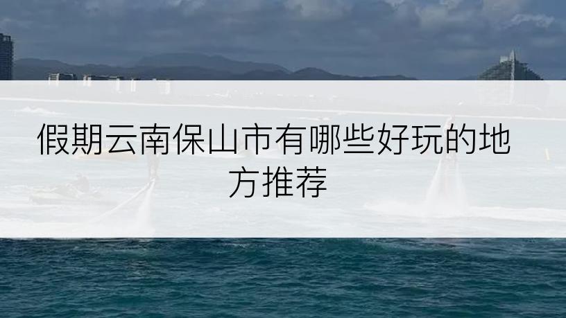 假期云南保山市有哪些好玩的地方推荐