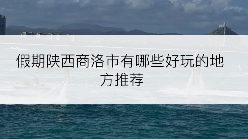 假期陕西商洛市有哪些好玩的地方推荐