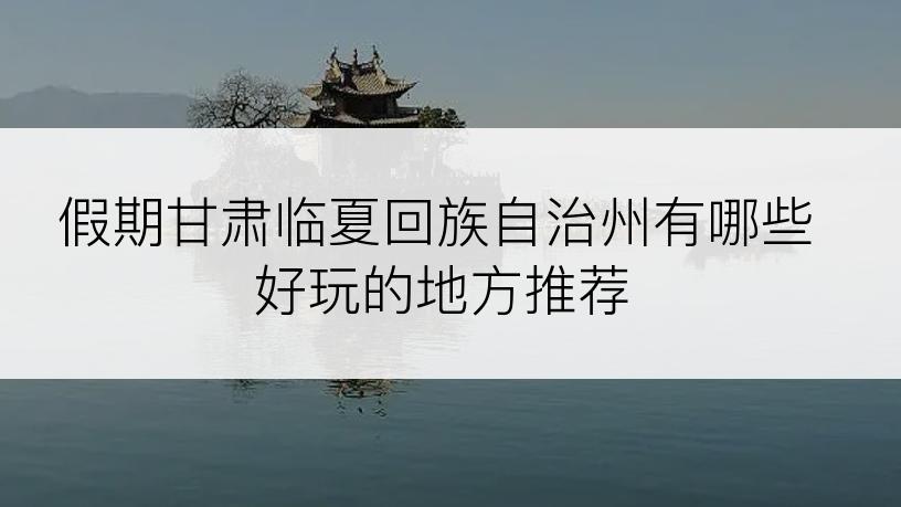 假期甘肃临夏回族自治州有哪些好玩的地方推荐