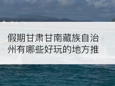 假期甘肃甘南藏族自治州有哪些好玩的地方推荐