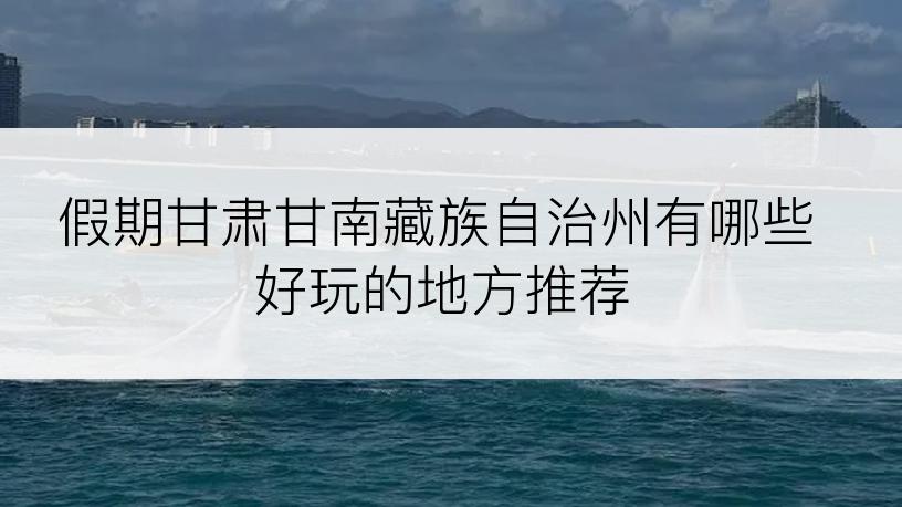 假期甘肃甘南藏族自治州有哪些好玩的地方推荐